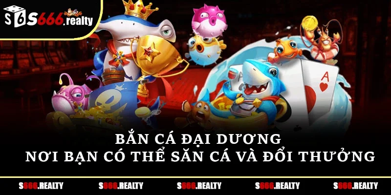 Bắn cá đại dương – Nơi bạn có thể săn cá và đổi thưởng